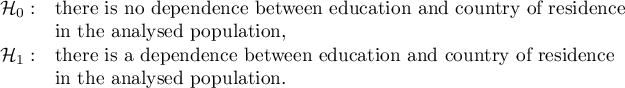 $\begin{array}{cl}
\mathcal{H}_0: & $there is no dependence between education and country of residence$\\
&$in the analysed population,$\\
\mathcal{H}_1: & $there is a dependence between education and country of residence$\\
&$in the analysed population.$
\end{array}$