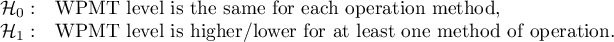 $\begin{array}{cl}
\mathcal{H}_0: & $WPMT level is the same for each operation method,$\\
\mathcal{H}_1: & $WPMT level is higher/lower for at least one method of operation.$
\end{array}$