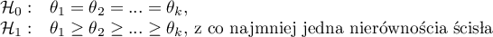 \begin{array}{cl}
\mathcal{H}_0: & \theta_1=\theta_2=...=\theta_k,\\
\mathcal{H}_1: & \theta_1\geq\theta_2\geq...\geq\theta_k, $ z co najmniej jedną nierównością ścisłą$
\end{array}