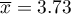 $\overline{x}=3.73$