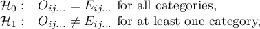 $\begin{array}{cl}
\mathcal{H}_0: & O_{ij...}=E_{ij...} $ for all categories,$\\
\mathcal{H}_1: & O_{ij...} \neq E_{ij...} $ for at least one category,$
\end{array}$
