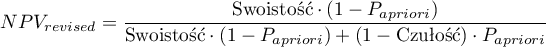 \begin{displaymath}
NPV_{revised}=\frac{\textrm{Swoistość}\cdot (1-P_{a priori})}{\textrm{Swoistość}\cdot (1-P_{a priori}) + (1-\textrm{Czułość})\cdot P_{a priori}}
\end{displaymath}