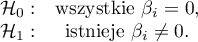 \begin{array}{cc}
\mathcal{H}_0: & \textrm{wszystkie } \beta_i=0,\\
\mathcal{H}_1: & \textrm{istnieje }\beta_i\neq0.
\end{array}