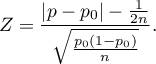 \begin{displaymath}
Z=\frac{|p-p_0|-\frac{1}{2n}}{\sqrt{\frac{p_0(1-p_0)}{n}}}.
\end{displaymath}