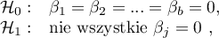 \begin{array}{cl}
\mathcal{H}_0: & \beta_1=\beta_2=...=\beta_b=0,\\
\mathcal{H}_1: & $nie wszystkie $\beta_j=0$ $,
\end{array}