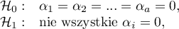 \begin{array}{cl}
\mathcal{H}_0: & \alpha_1=\alpha_2=...=\alpha_a=0,\\
\mathcal{H}_1: & $nie wszystkie $\alpha_i=0$$,
\end{array}