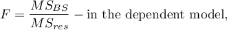 \begin{displaymath}
F=\frac{MS_{BS}}{MS_{res}} - \textrm{in the dependent model,}
\end{displaymath}