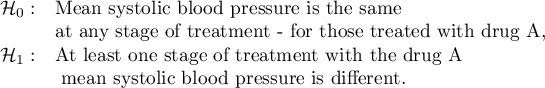 $\begin{array}{cl}
\mathcal{H}_0: & $Mean systolic blood pressure is the same$\\
& $at any stage of treatment - for those treated with drug A,$\\
\mathcal{H}_1: & $At least one stage of treatment with the drug A$\\
& $  mean systolic blood pressure is different.$\\
\end{array}$
