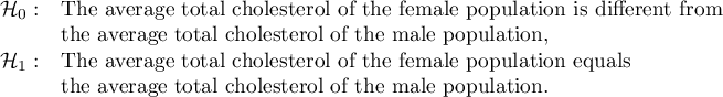 $\begin{array}{cl}
\mathcal{H}_0: & $The average total cholesterol of the female population is different from$\\
&$the average total cholesterol of the male population,$\\
\mathcal{H}_1: & $The average total cholesterol of the female population equals$ \\
&$the average total cholesterol of the male population.$
\end{array}$