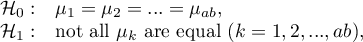 \begin{array}{cl}
\mathcal{H}_0: & \mu_1=\mu_2=...=\mu_{ab},\\
\mathcal{H}_1: & $not all $\mu_k$ are equal $(k=1,2,...,ab),
\end{array}