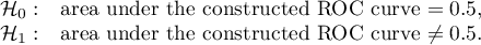 \begin{array}{cl}
\mathcal{H}_0: & $area under the constructed ROC curve $=0.5, \\
\mathcal{H}_1: & $area under the constructed ROC curve $\neq 0.5.
\end{array}