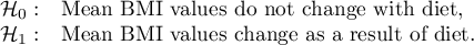 $\begin{array}{cl}
\mathcal{H}_0: & $Mean BMI values do not change with diet,$\\
\mathcal{H}_1: & $Mean BMI values change as a result of diet.$
\end{array}$