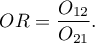 \begin{displaymath}
OR=\frac{O_{12}}{O_{21}}.
\end{displaymath}