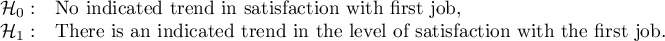 $\begin{array}{cl}
\mathcal{H}_0: & $No indicated trend in satisfaction with first job,$\\
\mathcal{H}_1: & $There is an indicated trend in the level of satisfaction with the first job.$
\end{array}$