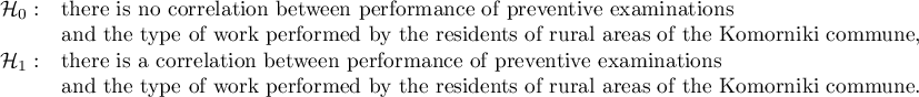 $\begin{array}{cl}
\mathcal{H}_0: & $there is no correlation between performance of preventive examinations$\\
&$and the type of work performed by the residents of rural areas of the Komorniki commune,$\\
\mathcal{H}_1: & $there is a correlation between performance of preventive examinations$\\
&$and the type of work performed by the residents of rural areas of the Komorniki commune.$
\end{array}$
