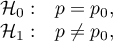 $\begin{array}{cl}
\mathcal{H}_0: & p=p_0,\\
\mathcal{H}_1: & p\neq p_0,
\end{array}$