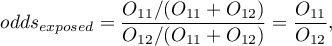 \begin{displaymath}
odds_{exposed}=\frac{O_{11}/(O_{11}+O_{12})}{O_{12}/(O_{11}+O_{12})}=\frac{O_{11}}{O_{12}},
\end{displaymath}