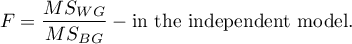 \begin{displaymath}
F=\frac{MS_{WG}}{MS_{BG}} - \textrm{in the independent model.}
\end{displaymath}