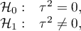 \begin{array}{cl}
\mathcal{H}_0: & \tau^2 = 0,\\
\mathcal{H}_1: & \tau^2 \ne 0,
\end{array}