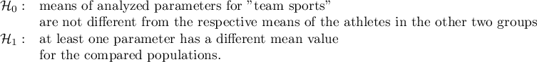 $\begin{array}{cl}
\mathcal{H}_0: & $means of analyzed parameters for "team sports" $\\
& $are not different from the respective means of the athletes in the other two groups$\\
\mathcal{H}_1: & $at least one parameter has a different mean value$\\
& $for the compared populations.$\\
\end{array}$