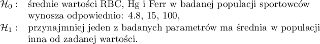 $
\begin{array}{cl}
\mathcal{H}_0: & $średnie wartości RBC, Hg i Ferr  w badanej populacji sportowców  $\\
& $wynoszą odpowiednio: 4.8, 15, 100, $\\
\mathcal{H}_1: & $przynajmniej jeden z badanych parametrów ma średnią w populacji $\\
& $inną od zadanej wartości.$\\
\end{array}
$