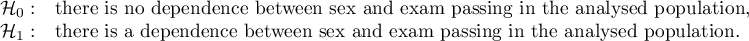 $\begin{array}{cl}
\mathcal{H}_0: & $there is no dependence between sex and exam passing in the analysed population,$\\
\mathcal{H}_1: & $there is a dependence between sex and exam passing in the analysed population.$
\end{array}$