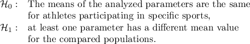 $\begin{array}{cl}
\mathcal{H}_0: & $The means of the analyzed parameters are the same $\\
& $for athletes participating in specific sports,$\\
\mathcal{H}_1: & $at least one parameter has a different mean value$\\
& $for the compared populations.$\\
\end{array}$