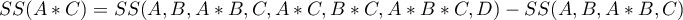 \begin{displaymath}
SS(A*C)=SS(A, B, A*B, C, A*C, B*C, A*B*C, D)-SS(A, B, A*B, C)
\end{displaymath}