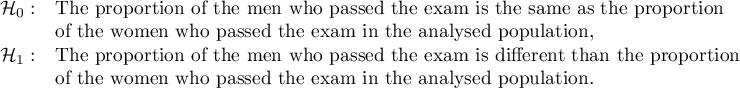 $\begin{array}{cl}
\mathcal{H}_0: & $The proportion of the men who passed the exam is the same as the proportion $\\
&$of the women who passed the exam in the analysed population,$\\
\mathcal{H}_1: & $The proportion of the men who passed the exam is different than the proportion $\\
&$of the women who passed the exam in the analysed population.$
\end{array}$