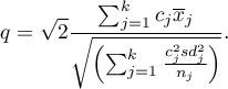 \begin{displaymath}
q=\sqrt{2}\frac{\sum_{j=1}^k c_j\overline{x}_j}{\sqrt{\left(\sum_{j=1}^k \frac{c_j^2sd_j^2}{n_j}\right)}}.
\end{displaymath}