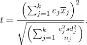 \begin{displaymath}
t=\frac{\left(\sum_{j=1}^k c_j\overline{x}_j\right)^2}{\sqrt{\left(\sum_{j=1}^k \frac{c_j^2sd_j^2}{n_j}\right)}}.
\end{displaymath}