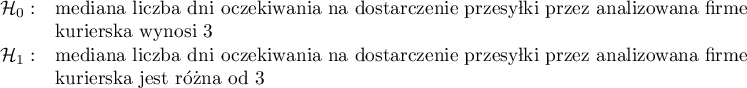 
\begin{array}{cl}
\mathcal{H}_0: & $mediana liczba dni oczekiwania na dostarczenie przesyłki przez analizowaną firmę $\\
&$kurierską wynosi 3$\\
\mathcal{H}_1: & $mediana liczba dni oczekiwania na dostarczenie przesyłki przez analizowaną firmę $\\
&$kurierską jest różna od 3$
\end{array}
