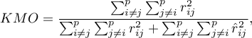 \begin{displaymath}
KMO=\frac{\sum_{i\ne j}^p\sum_{j\ne i}^p r_{ij}^2}{\sum_{i\ne j}^p\sum_{j\ne i}^p r_{ij}^2+\sum_{i\ne j}^p\sum_{j\ne i}^p \hat{r}_{ij}^2},
\end{displaymath}