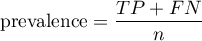 \begin{displaymath}
\textrm{prevalence}=\frac{TP+FN}{n}
\end{displaymath}