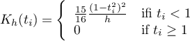 \begin{displaymath}
K_h(t_i)= \left\{ \begin{array}{ll}
\frac{15}{16}\frac{(1-t_i^2)^2}{h} & \textrm{ifi $t_i<1$}\\
0 & \textrm{if $t_i \geq 1$}\\
\end{array} \right.
\end{displaymath}