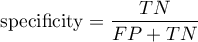 \begin{displaymath}
\textrm{specificity}=\frac{TN}{FP+TN}
\end{displaymath}