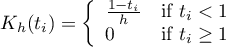 \begin{displaymath}
K_h(t_i)= \left\{ \begin{array}{ll}
\frac{1-t_i}{h} & \textrm{if $t_i<1$}\\
0 & \textrm{if $t_i \geq 1$}\\
\end{array} \right.
\end{displaymath}