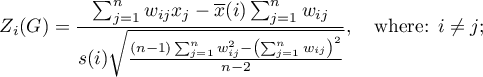 \begin{displaymath}
Z_i(G)=\frac{\sum_{j=1}^nw_{ij}x_j-\overline{x}(i)\sum_{j=1}^nw_{ij}}{s(i)\sqrt{\frac{(n-1)\sum_{j=1}^nw_{ij}^2-\left(\sum_{j=1}^nw_{ij}\right)^2}{n-2}}}, \quad \textrm{where: $i\neq j$};
\end{displaymath}