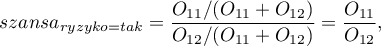 \begin{displaymath}
szansa_{ryzyko=tak}=\frac{O_{11}/(O_{11}+O_{12})}{O_{12}/(O_{11}+O_{12})}=\frac{O_{11}}{O_{12}},
\end{displaymath}