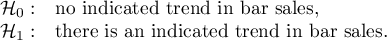 $\begin{array}{cl}
\mathcal{H}_0: & $no indicated trend in bar sales,$\\
\mathcal{H}_1: & $there is an indicated trend in bar sales.$
\end{array}$