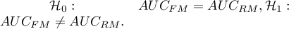 $
\begin{array}{cl} \mathcal{H}_0: & AUC_{FM}=AUC_{RM}, 
 \mathcal{H}_1: & AUC_{FM}\neq AUC_{RM}. \end{array}
$