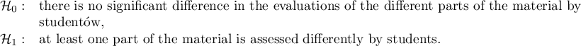 $\begin{array}{cl}
\mathcal{H}_0: & $there is no significant difference in the evaluations of the different parts of the material by$\\
& $studentów, $\\
\mathcal{H}_1: & $at least one part of the material is assessed differently by students.$
\end{array}$
