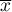 $\overline{x}$