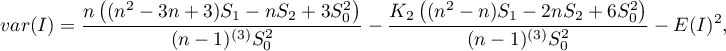 \begin{displaymath}
var(I)=\frac{n\left((n^2-3n+3)S_1-nS_2+3S_0^2\right)}{(n-1)^{(3)}S_0^2}-\frac{K_2\left((n^2-n)S_1-2nS_2+6S_0^2\right)}{(n-1)^{(3)}S_0^2}-E(I)^2,
\end{displaymath}