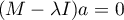 \begin{displaymath}
(M-\lambda I)a=0
\end{displaymath}