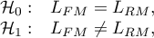 \begin{array}{cc}
\mathcal{H}_0: & L_{FM}=L_{RM},\\
\mathcal{H}_1: & L_{FM}\ne L_{RM},
\end{array}