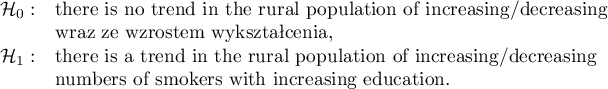 \begin{array}{cl}
\mathcal{H}_0: & $there is no trend in the rural population of increasing/decreasing $\\
& $wraz ze wzrostem wykształcenia, $\\
\mathcal{H}_1: & $there is a trend in the rural population of increasing/decreasing $\\
& $numbers of smokers with increasing education. $
\end{array}
