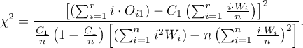 \begin{displaymath}
\chi^2=\frac{\left[\left(\sum_{i=1}^r i\cdot O_{i1}\right) -C_1\left(\sum_{i=1}^r\frac{i\cdot W_i}{n}\right)\right]^2}{\frac{C_1}{n}\left(1-\frac{C_1}{n}\right)\left[\left(\sum_{i=1}^n i^2 W_i\right)-n\left(\sum_{i=1}^n\frac{i \cdot W_i}{n}\right)^2\right]}.
\end{displaymath}