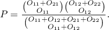 \begin{displaymath}
P=\frac{{O_{11}+O_{21} \choose O_{11}}{O_{12}+O_{22} \choose O_{12}}}{{O_{11}+O_{12}+O_{21}+O_{22} \choose O_{11}+O_{12}}}.
\end{displaymath}