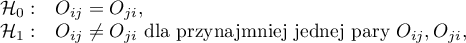 \begin{array}{cl}
\mathcal{H}_0: & O_{ij}=O_{ji},\\
\mathcal{H}_1: & O_{ij}\neq O_{ji} $ dla przynajmniej jednej pary $ O_{ij}, O_{ji},
\end{array}